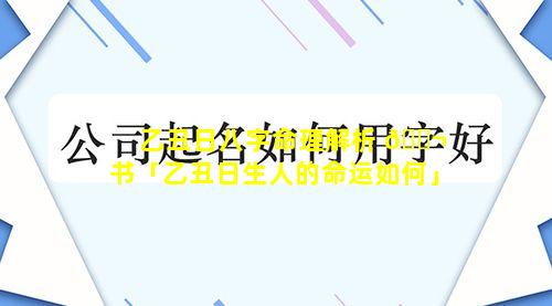 乙丑日八字命理解析 🐬 书「乙丑日生人的命运如何」